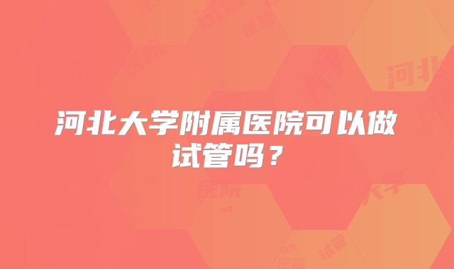 河北大学附属医院可以做试管吗?