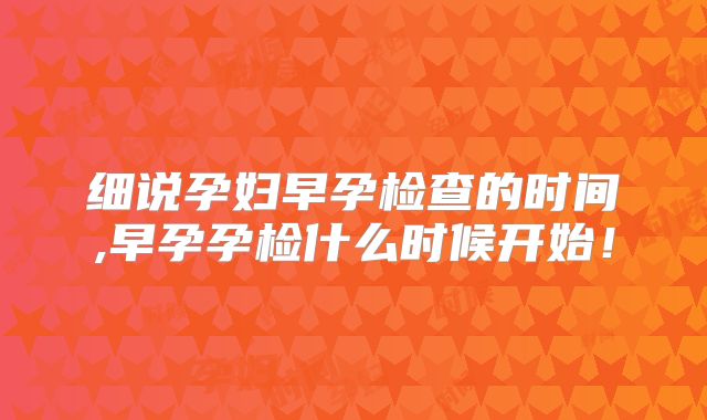 细说孕妇早孕检查的时间,早孕孕检什么时候开始！