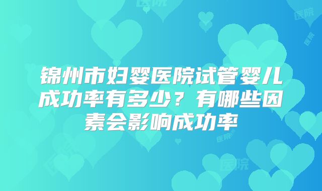 锦州市妇婴医院试管婴儿成功率有多少？有哪些因素会影响成功率