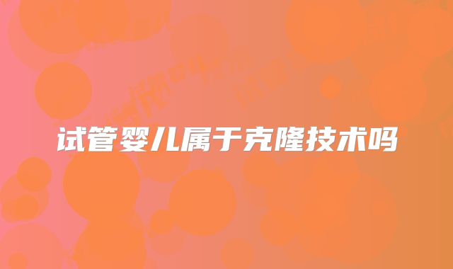 试管婴儿属于克隆技术吗