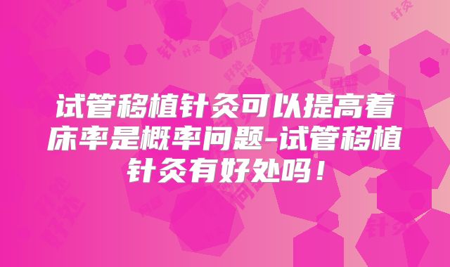 试管移植针灸可以提高着床率是概率问题-试管移植针灸有好处吗!
