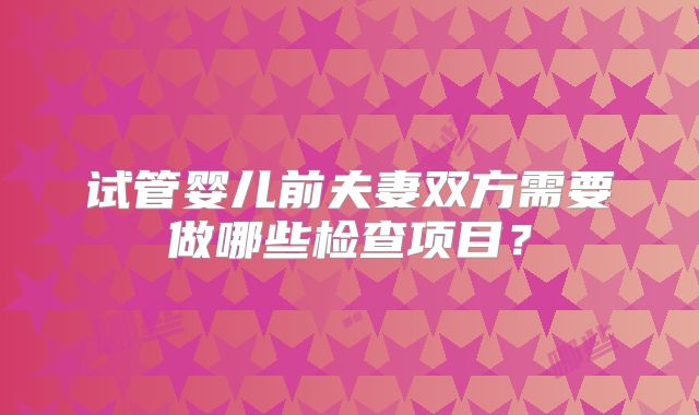 试管婴儿前夫妻双方需要做哪些检查项目？