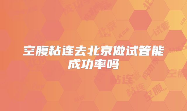 空腹粘连去北京做试管能成功率吗