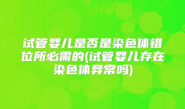 试管婴儿是否是染色体错位所必需的(试管婴儿存在染色体异常吗)
