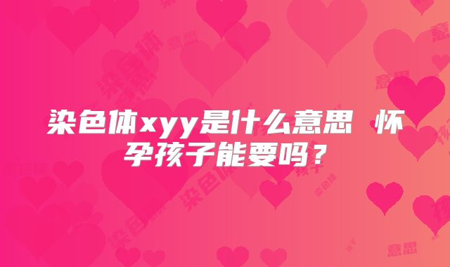 染色体xyy是什么意思 怀孕孩子能要吗？