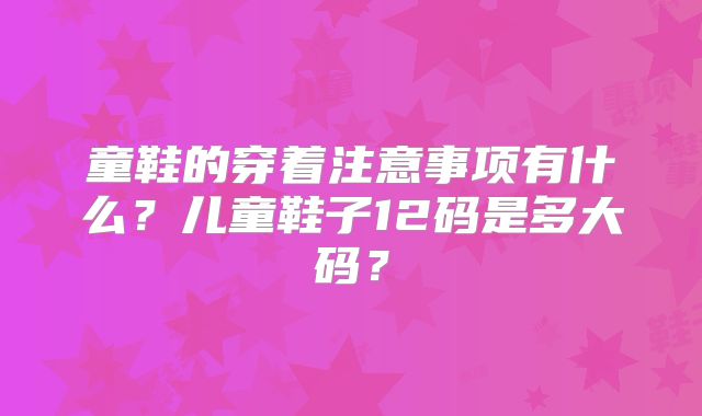 童鞋的穿着注意事项有什么？儿童鞋子12码是多大码？