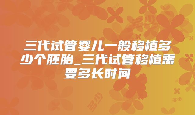三代试管婴儿一般移植多少个胚胎_三代试管移植需要多长时间