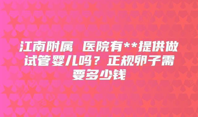江南附属 医院有**提供做试管婴儿吗？正规卵子需要多少钱