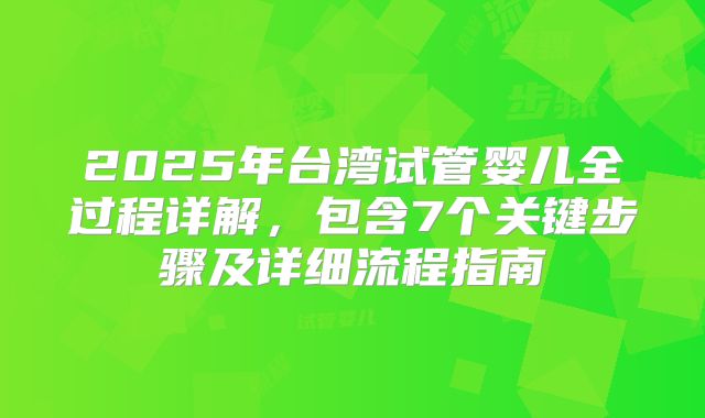 2025年台湾试管婴儿全过程详解，包含7个关键步骤及详细流程指南