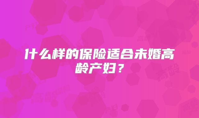 什么样的保险适合未婚高龄产妇？