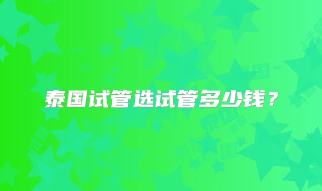 泰国试管选试管多少钱？