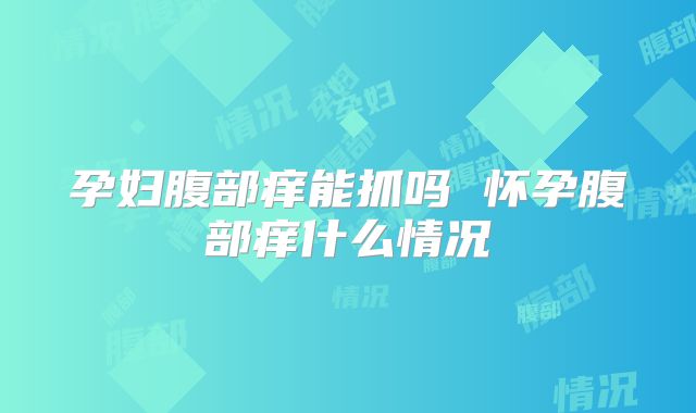 孕妇腹部痒能抓吗 怀孕腹部痒什么情况