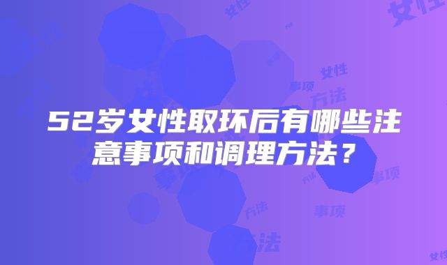 52岁女性取环后有哪些注意事项和调理方法？