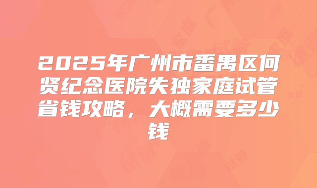 2025年广州市番禺区何贤纪念医院失独家庭试管省钱攻略,大概需要多少钱