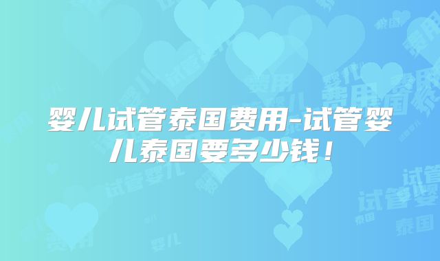 婴儿试管泰国费用-试管婴儿泰国要多少钱！