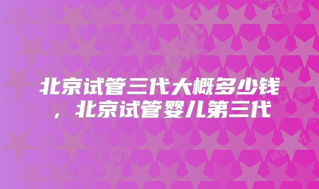 北京试管三代大概多少钱，北京试管婴儿第三代