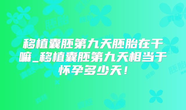 移植囊胚第九天胚胎在干嘛_移植囊胚第九天相当于怀孕多少天！