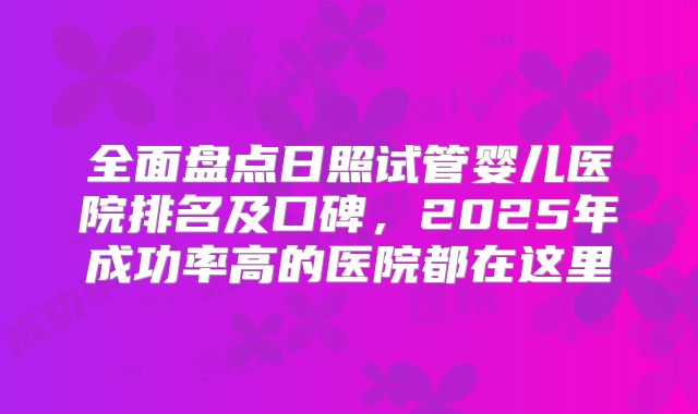 全面盘点日照试管婴儿医院排名及口碑，2025年成功率高的医院都在这里