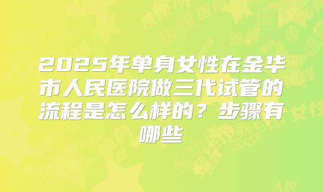 2025年单身女性在金华市人民医院做三代试管的流程是怎么样的？步骤有哪些