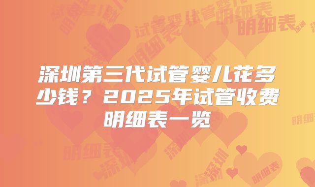 深圳第三代试管婴儿花多少钱？2025年试管收费明细表一览