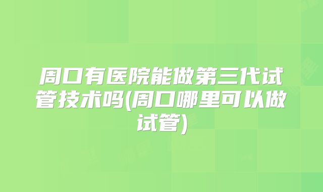 周口有医院能做第三代试管技术吗(周口哪里可以做试管)
