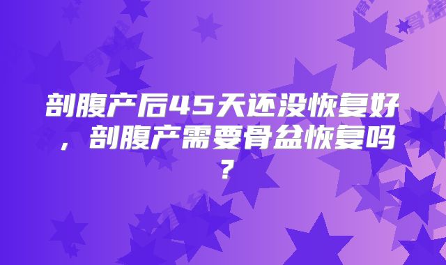剖腹产后45天还没恢复好,剖腹产需要骨盆恢复吗?