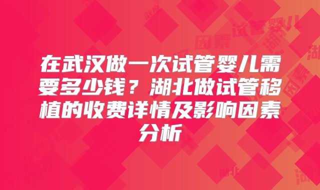 在武汉做一次试管婴儿需要多少钱?湖北做试管移植的收费详情及影响因素分析