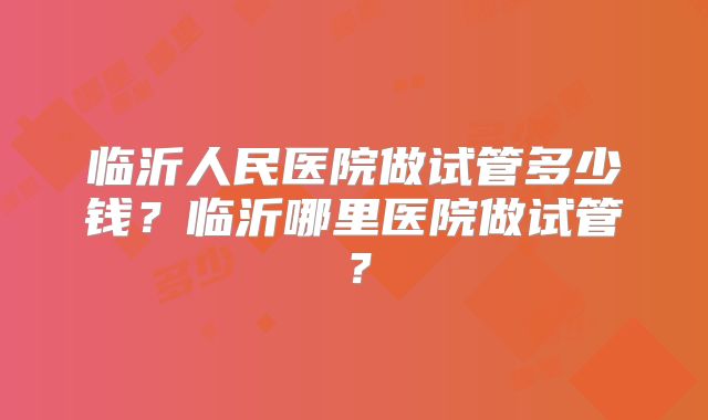 临沂人民医院做试管多少钱?临沂哪里医院做试管?
