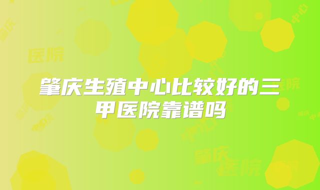肇庆生殖中心比较好的三甲医院靠谱吗