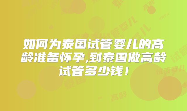 如何为泰国试管婴儿的高龄准备怀孕,到泰国做高龄试管多少钱!