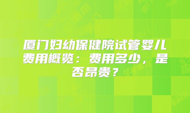 厦门妇幼保健院试管婴儿费用概览:费用多少,是否昂贵?