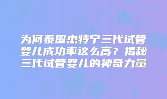 为何泰国杰特宁三代试管婴儿成功率这么高？揭秘三代试管婴儿的神奇力量