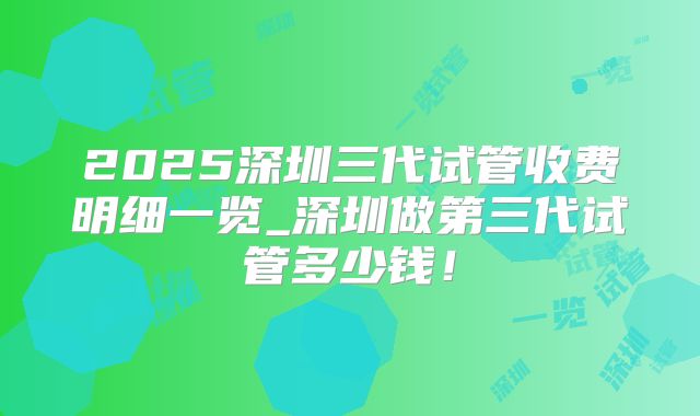 2025深圳三代试管收费明细一览_深圳做第三代试管多少钱!