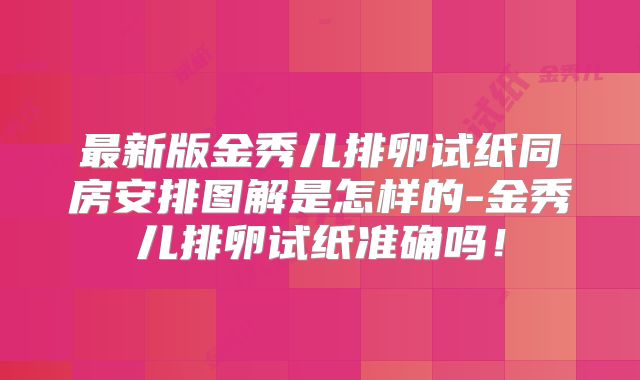 最新版金秀儿排卵试纸同房安排图解是怎样的-金秀儿排卵试纸准确吗！