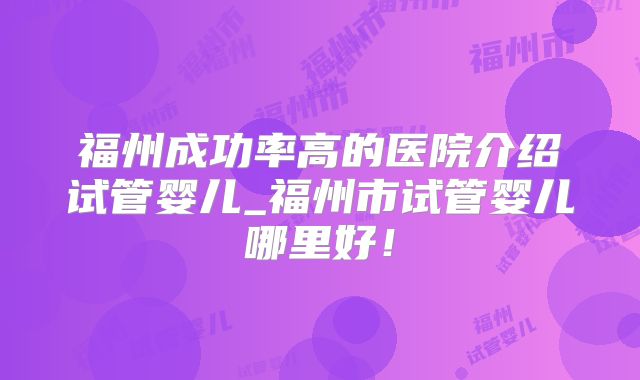 福州成功率高的医院介绍试管婴儿_福州市试管婴儿哪里好！