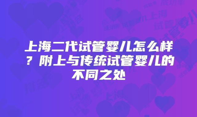 上海二代试管婴儿怎么样?附上与传统试管婴儿的不同之处