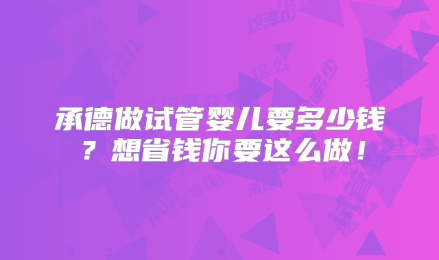 承德做试管婴儿要多少钱？想省钱你要这么做！