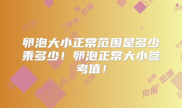 卵泡大小正常范围是多少乘多少！卵泡正常大小参考值！