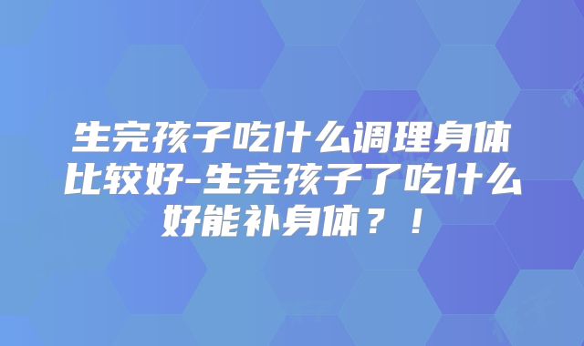 生完孩子吃什么调理身体比较好-生完孩子了吃什么好能补身体?!