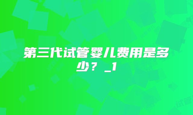 第三代试管婴儿费用是多少？_1