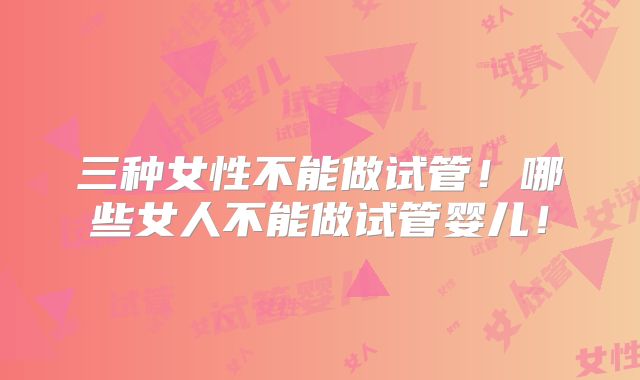 三种女性不能做试管！哪些女人不能做试管婴儿！