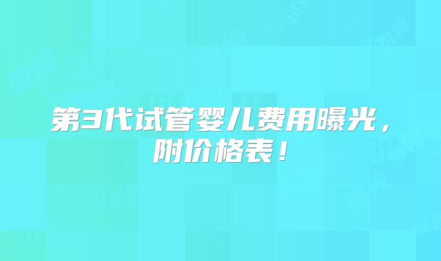 第3代试管婴儿费用曝光,附价格表!