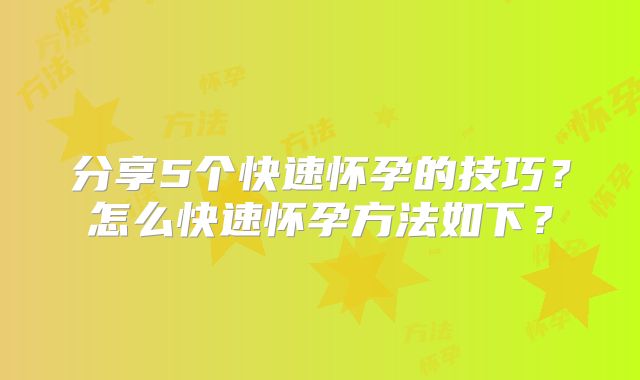分享5个快速怀孕的技巧？怎么快速怀孕方法如下？