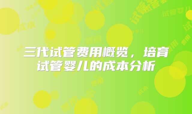 三代试管费用概览，培育试管婴儿的成本分析