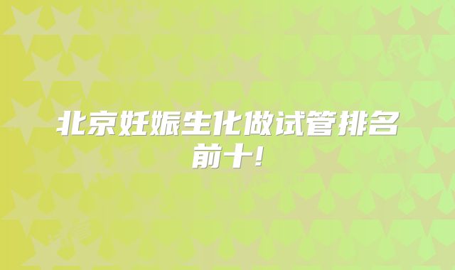 北京妊娠生化做试管排名前十!