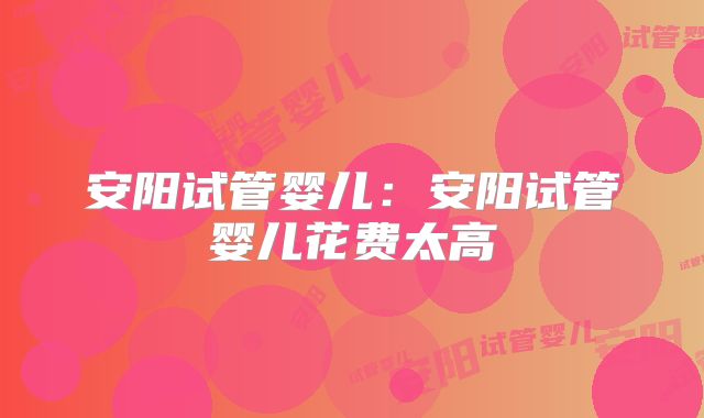 安阳试管婴儿:安阳试管婴儿花费太高