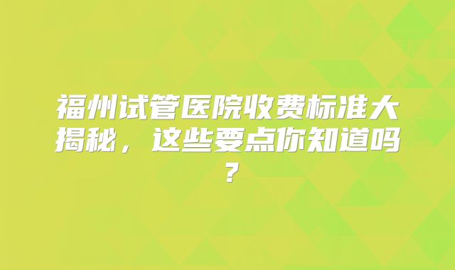 福州试管医院收费标准大揭秘，这些要点你知道吗？