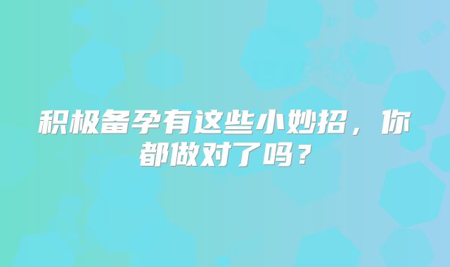 积极备孕有这些小妙招，你都做对了吗？