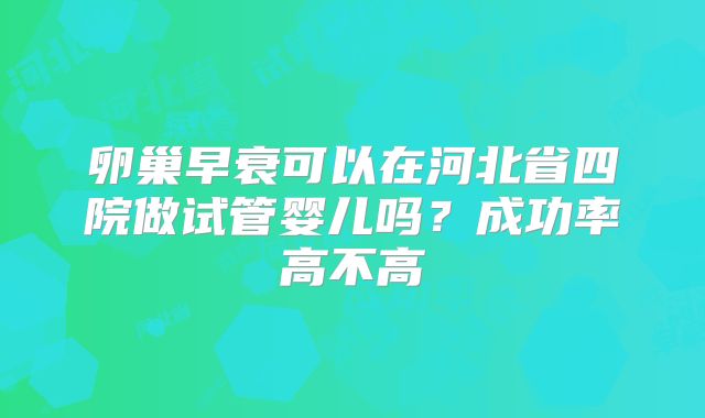 卵巢早衰可以在河北省四院做试管婴儿吗？成功率高不高