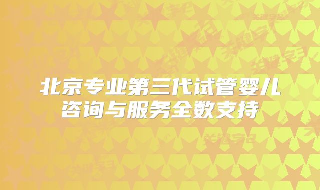 北京专业第三代试管婴儿咨询与服务全数支持